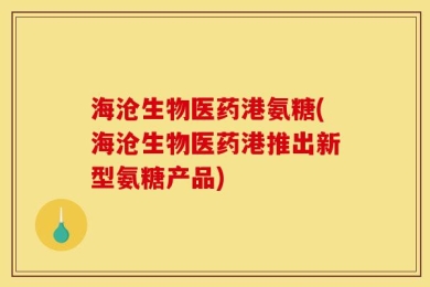 海沧生物医药港氨糖(海沧生物医药港推出新型氨糖产品)