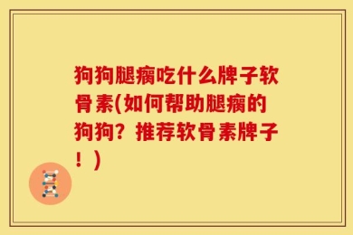 狗狗腿瘸吃什么牌子软骨素(如何帮助腿瘸的狗狗？推荐软骨素牌子！)