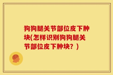 狗狗腿关节部位皮下肿块(怎样识别狗狗腿关节部位皮下肿块？)