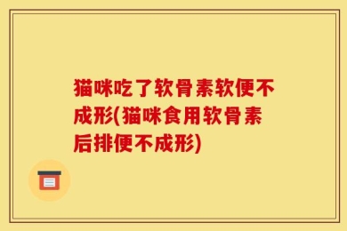猫咪吃了软骨素软便不成形(猫咪食用软骨素后排便不成形)
