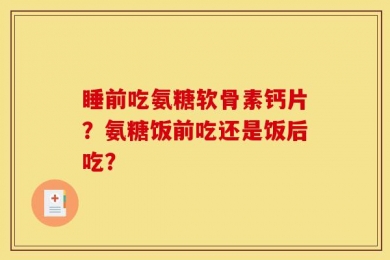睡前吃氨糖软骨素钙片？氨糖饭前吃还是饭后吃？