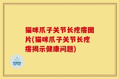 猫咪爪子关节长疙瘩图片(猫咪爪子关节长疙瘩揭示健康问题)