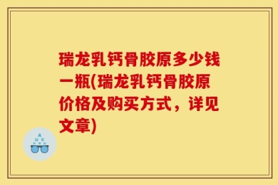 瑞龙乳钙骨胶原多少钱一瓶(瑞龙乳钙骨胶原价格及购买方式，详见文章)