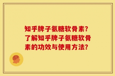 知乎牌子氨糖软骨素？了解知乎牌子氨糖软骨素的功效与使用方法？