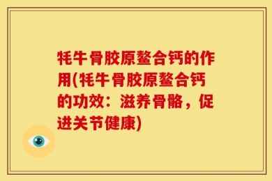 牦牛骨胶原鳌合钙的作用(牦牛骨胶原鳌合钙的功效：滋养骨骼，促进关节健康)