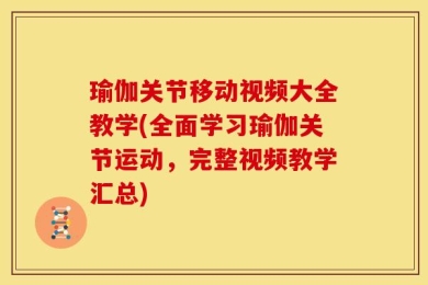瑜伽关节移动视频大全教学(全面学习瑜伽关节运动，完整视频教学汇总)