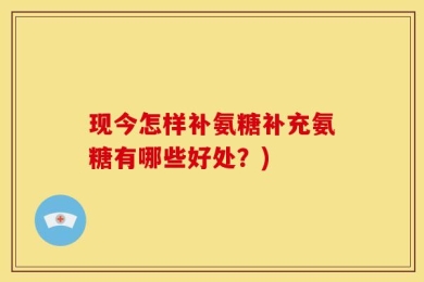 现今怎样补氨糖补充氨糖有哪些好处？)