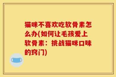 猫咪不喜欢吃软骨素怎么办(如何让毛孩爱上软骨素：挑战猫咪口味的窍门)