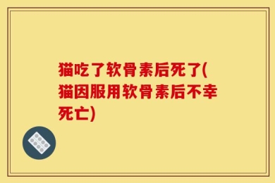 猫吃了软骨素后死了(猫因服用软骨素后不幸死亡)