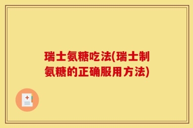 瑞士氨糖吃法(瑞士制氨糖的正确服用方法)