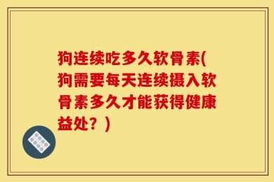狗连续吃多久软骨素(狗需要每天连续摄入软骨素多久才能获得健康益处？)