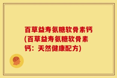 百草益寿氨糖软骨素钙(百草益寿氨糖软骨素钙：天然健康配方)