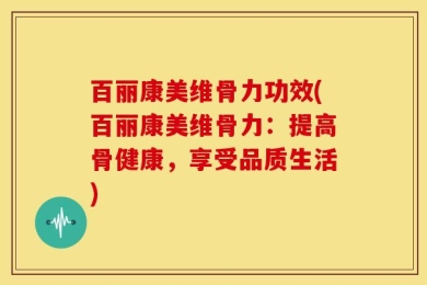 百丽康美维骨力功效(百丽康美维骨力：提高骨健康，享受品质生活)