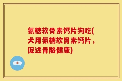 氨糖软骨素钙片狗吃(犬用氨糖软骨素钙片，促进骨骼健康)
