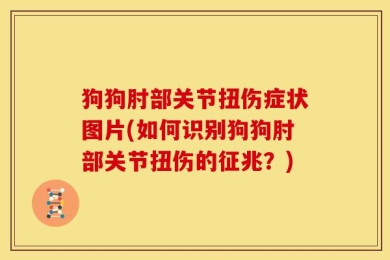 狗狗肘部关节扭伤症状图片(如何识别狗狗肘部关节扭伤的征兆？)