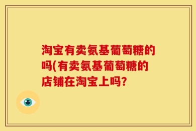 淘宝有卖氨基葡萄糖的吗(有卖氨基葡萄糖的店铺在淘宝上吗？