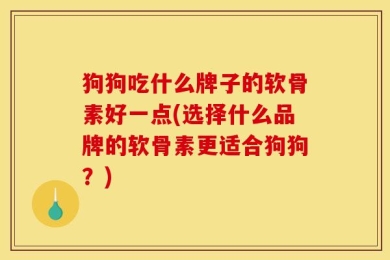 狗狗吃什么牌子的软骨素好一点(选择什么品牌的软骨素更适合狗狗？)
