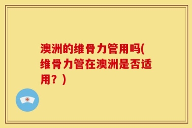 澳洲的维骨力管用吗(维骨力管在澳洲是否适用？)
