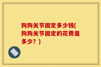 狗狗关节固定多少钱(狗狗关节固定的花费是多少？)