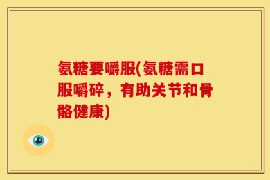 氨糖要嚼服(氨糖需口服嚼碎，有助关节和骨骼健康)