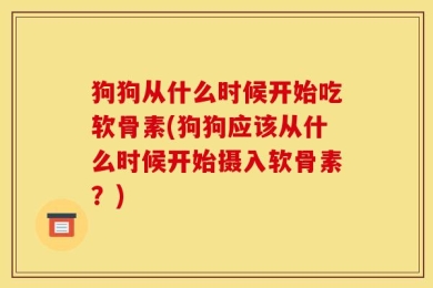 狗狗从什么时候开始吃软骨素(狗狗应该从什么时候开始摄入软骨素？)