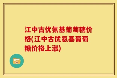 江中古优氨基葡萄糖价格(江中古优氨基葡萄糖价格上涨)