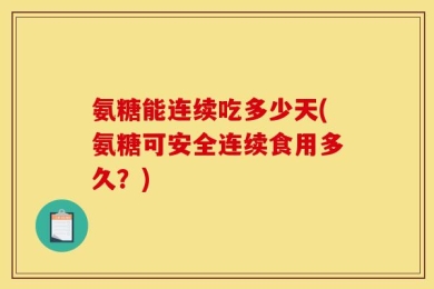 氨糖能连续吃多少天(氨糖可安全连续食用多久？)