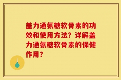 盖力通氨糖软骨素的功效和使用方法？详解盖力通氨糖软骨素的保健作用？