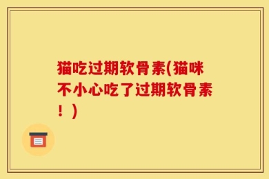 猫吃过期软骨素(猫咪不小心吃了过期软骨素！)