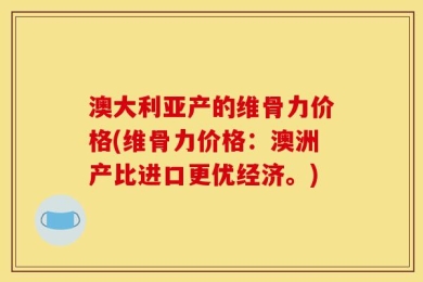 澳大利亚产的维骨力价格(维骨力价格：澳洲产比进口更优经济。)