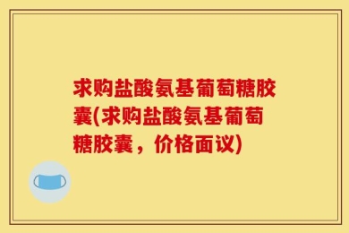 求购盐酸氨基葡萄糖胶囊(求购盐酸氨基葡萄糖胶囊，价格面议)