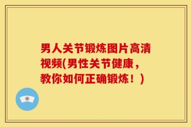 男人关节锻炼图片高清视频(男性关节健康，教你如何正确锻炼！)