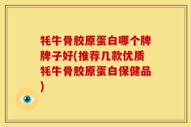 牦牛骨胶原蛋白哪个牌牌子好(推荐几款优质牦牛骨胶原蛋白保健品)