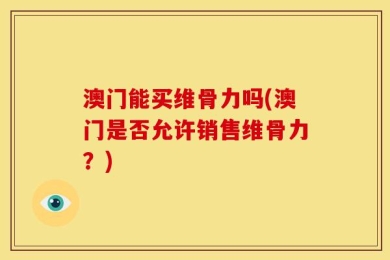 澳门能买维骨力吗(澳门是否允许销售维骨力？)