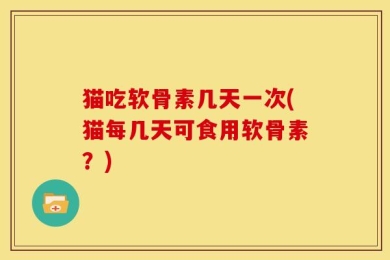 猫吃软骨素几天一次(猫每几天可食用软骨素？)