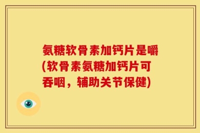 氨糖软骨素加钙片是嚼(软骨素氨糖加钙片可吞咽，辅助关节保健)