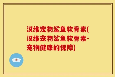 汉维宠物鲨鱼软骨素(汉维宠物鲨鱼软骨素-宠物健康的保障)