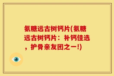氨糖远古树钙片(氨糖远古树钙片：补钙佳选，护骨亲友团之一!)