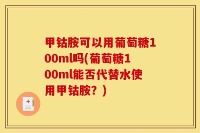 甲钴胺可以用葡萄糖100ml吗(葡萄糖100ml能否代替水使用甲钴胺？)