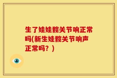 生了娃娃髋关节响正常吗(新生娃髋关节响声正常吗？)