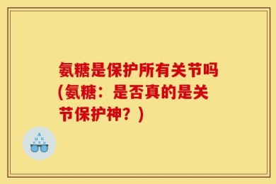 氨糖是保护所有关节吗(氨糖：是否真的是关节保护神？)