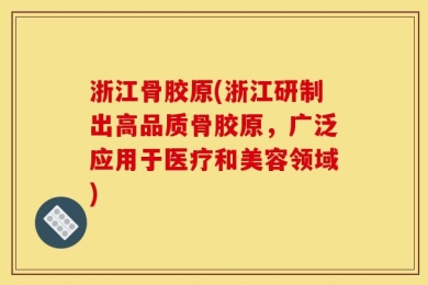 浙江骨胶原(浙江研制出高品质骨胶原，广泛应用于医疗和美容领域)