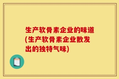 生产软骨素企业的味道(生产软骨素企业散发出的独特气味)