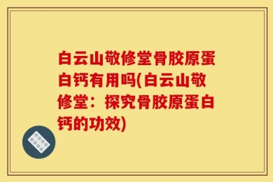 白云山敬修堂骨胶原蛋白钙有用吗(白云山敬修堂：探究骨胶原蛋白钙的功效)