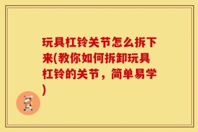 玩具杠铃关节怎么拆下来(教你如何拆卸玩具杠铃的关节，简单易学)