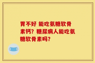 胃不好 能吃氨糖软骨素钙？糖尿病人能吃氨糖软骨素吗？