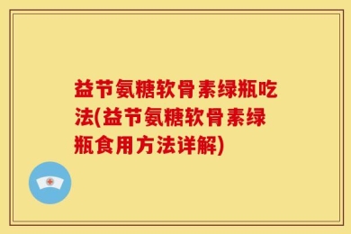 益节氨糖软骨素绿瓶吃法(益节氨糖软骨素绿瓶食用方法详解)
