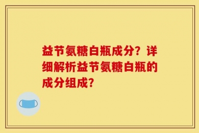 益节氨糖白瓶成分？详细解析益节氨糖白瓶的成分组成？