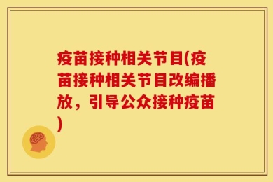 疫苗接种相关节目(疫苗接种相关节目改编播放，引导公众接种疫苗)