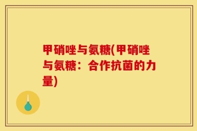 甲硝唑与氨糖(甲硝唑与氨糖：合作抗菌的力量)
